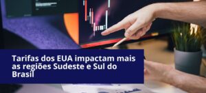 Tarifas dos EUA impactam mais as regiões Sudeste e Sul do Brasil